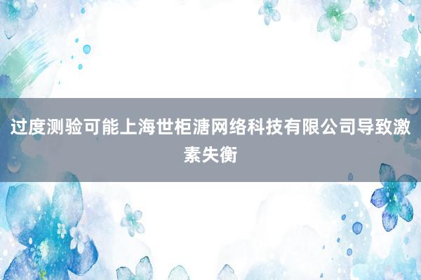 过度测验可能上海世柜溏网络科技有限公司导致激素失衡