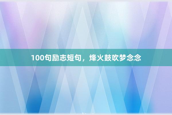 100句励志短句,烽火鼓吹梦念念